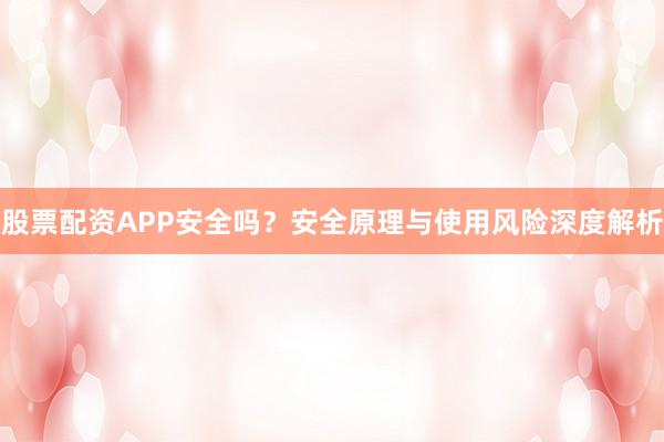 股票配资APP安全吗?安全原理与使用风险深度解析