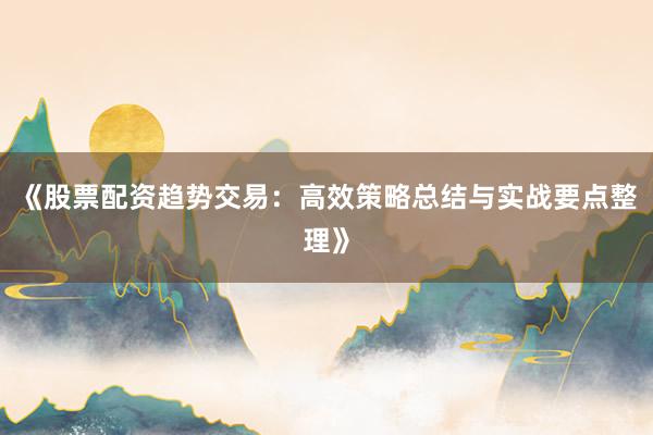 《股票配资趋势交易：高效策略总结与实战要点整理》