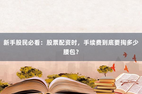 新手股民必看：股票配资时，手续费到底要掏多少腰包？