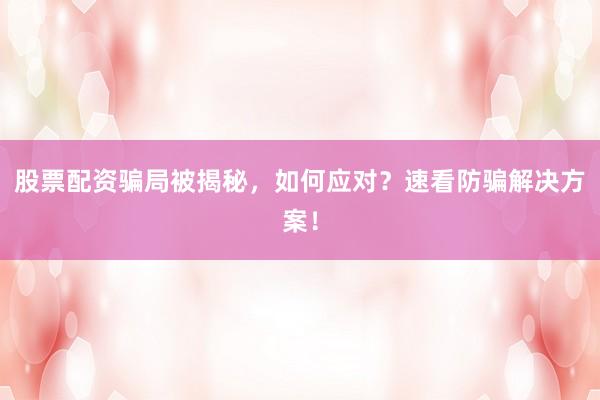 股票配资骗局被揭秘,如何应对?速看防骗解决方案!