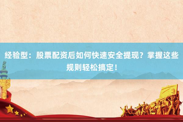 经验型：股票配资后如何快速安全提现？掌握这些规则轻松搞定！