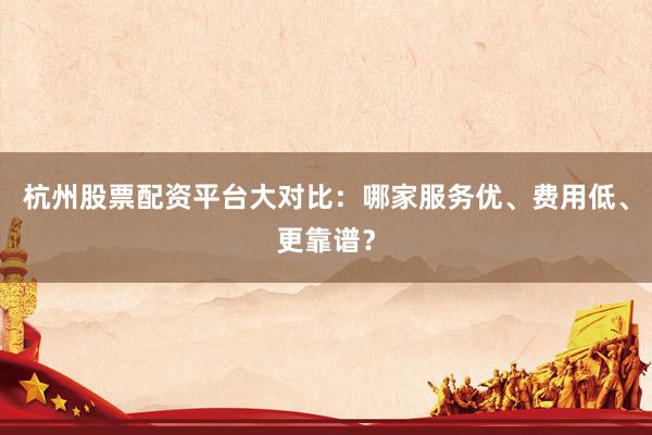 杭州股票配资平台大对比：哪家服务优、费用低、更靠谱？