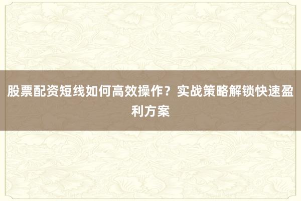 股票配资短线如何高效操作？实战策略解锁快速盈利方案