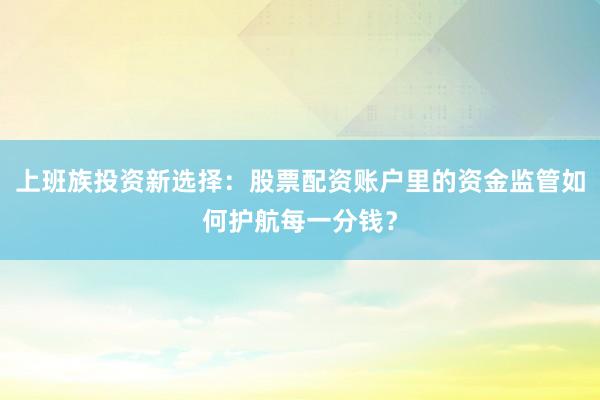 上班族投资新选择：股票配资账户里的资金监管如何护航每一分钱？