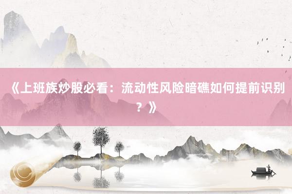 《上班族炒股必看：流动性风险暗礁如何提前识别？》