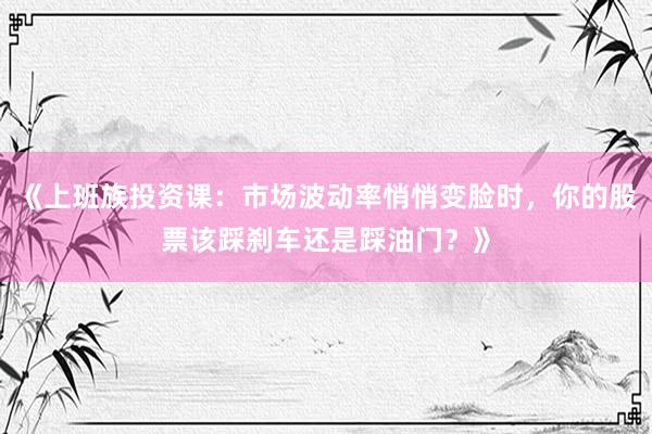 《上班族投资课：市场波动率悄悄变脸时，你的股票该踩刹车还是踩油门？》