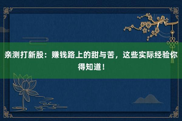 亲测打新股：赚钱路上的甜与苦，这些实际经验你得知道！