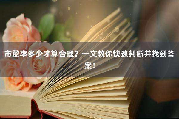 市盈率多少才算合理？一文教你快速判断并找到答案！