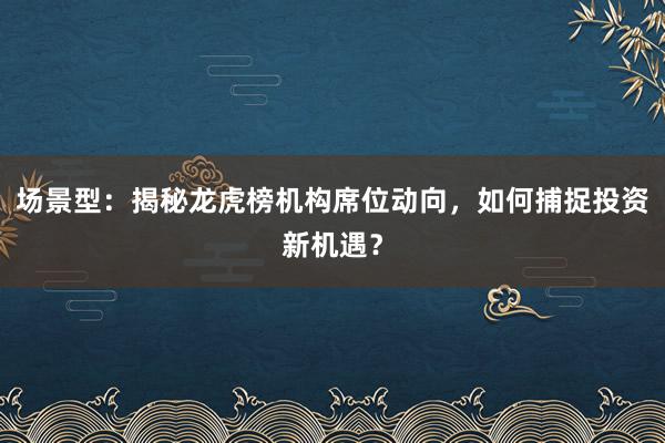 场景型：揭秘龙虎榜机构席位动向，如何捕捉投资新机遇？