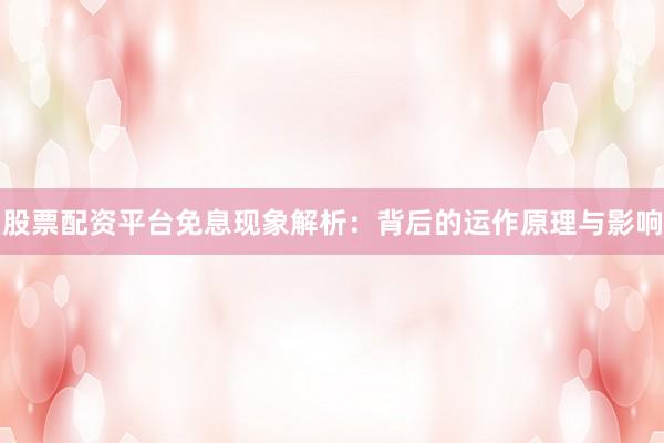 股票配资平台免息现象解析：背后的运作原理与影响