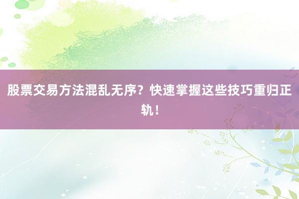 股票交易方法混乱无序?快速掌握这些技巧重归正轨!
