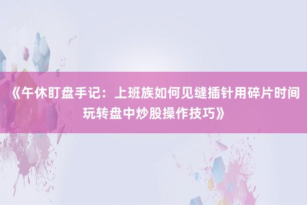 《午休盯盘手记：上班族如何见缝插针用碎片时间玩转盘中炒股操作技巧》