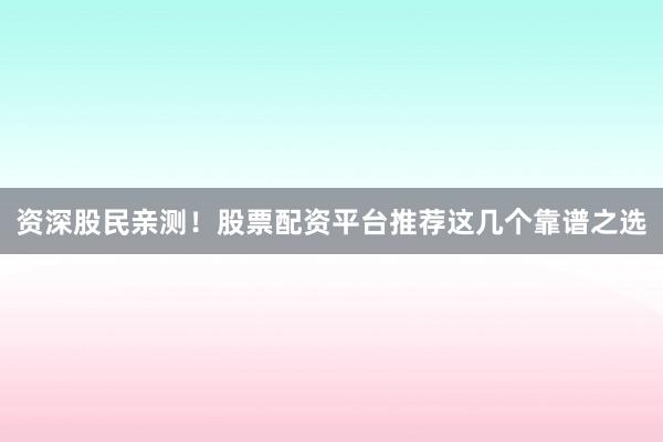 资深股民亲测！股票配资平台推荐这几个靠谱之选
