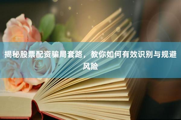 揭秘股票配资骗局套路，教你如何有效识别与规避风险