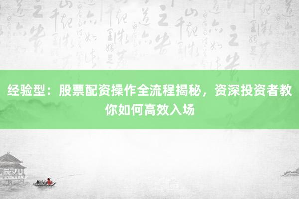 经验型：股票配资操作全流程揭秘，资深投资者教你如何高效入场
