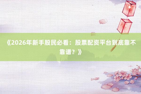 《2026年新手股民必看：股票配资平台到底靠不靠谱？》