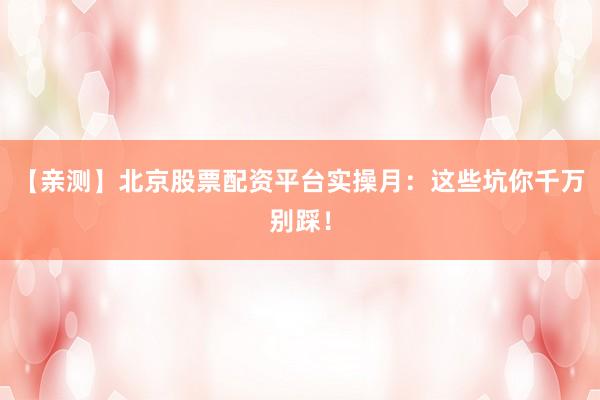 【亲测】北京股票配资平台实操月：这些坑你千万别踩！