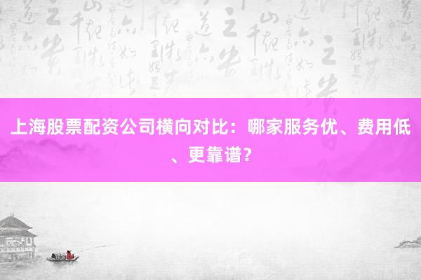 上海股票配资公司横向对比：哪家服务优、费用低、更靠谱？