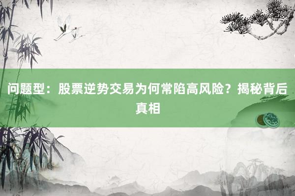 问题型：股票逆势交易为何常陷高风险？揭秘背后真相