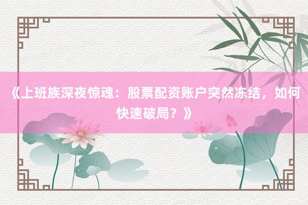 《上班族深夜惊魂：股票配资账户突然冻结，如何快速破局？》