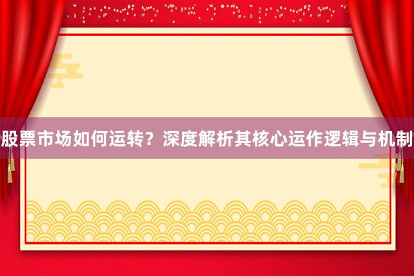 股票市场如何运转？深度解析其核心运作逻辑与机制