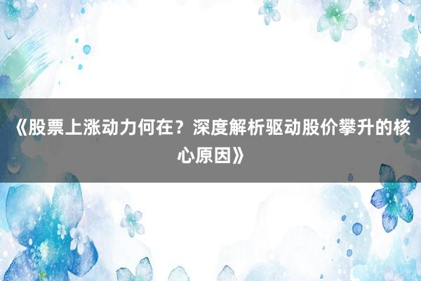 《股票上涨动力何在？深度解析驱动股价攀升的核心原因》