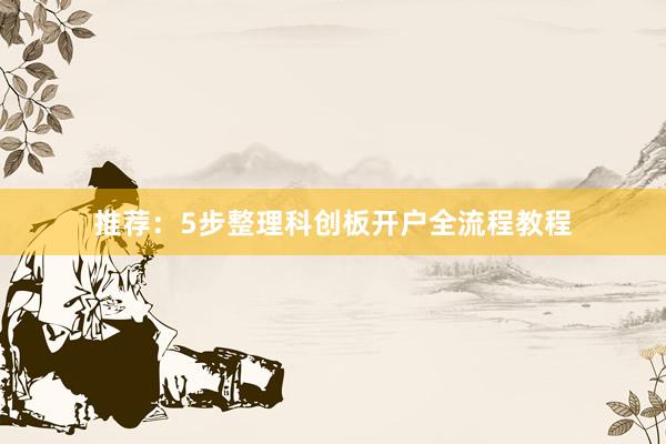 推荐：5步整理科创板开户全流程教程
