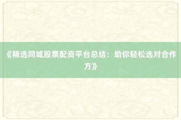 《精选同城股票配资平台总结：助你轻松选对合作方》