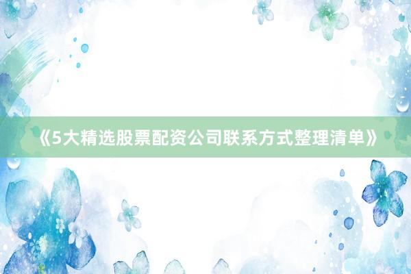 《5大精选股票配资公司联系方式整理清单》