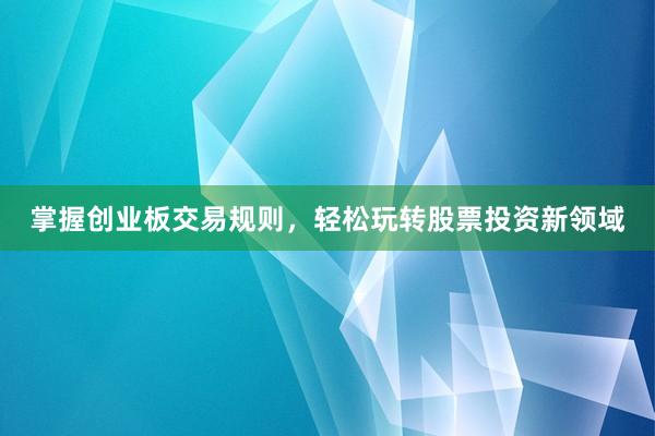 掌握创业板交易规则，轻松玩转股票投资新领域