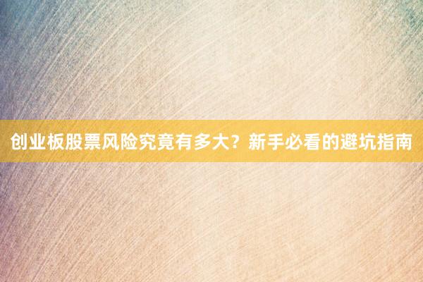 创业板股票风险究竟有多大?新手必看的避坑指南