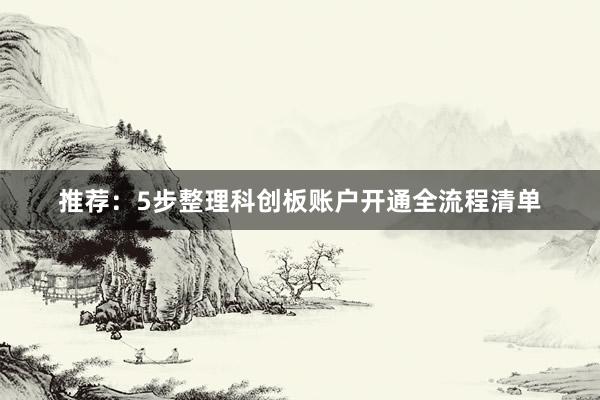 推荐：5步整理科创板账户开通全流程清单