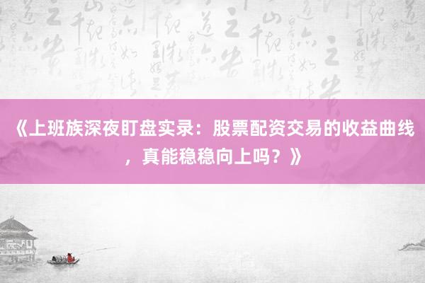 《上班族深夜盯盘实录：股票配资交易的收益曲线，真能稳稳向上吗？》