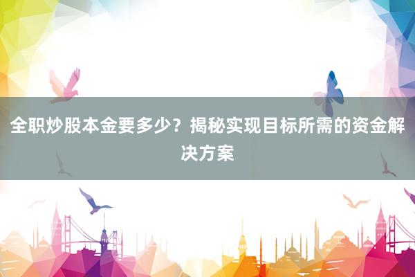 全职炒股本金要多少？揭秘实现目标所需的资金解决方案