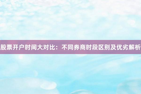 股票开户时间大对比：不同券商时段区别及优劣解析
