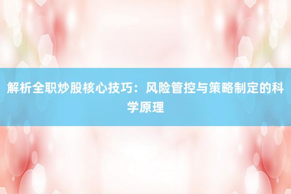 解析全职炒股核心技巧:风险管控与策略制定的科学原理