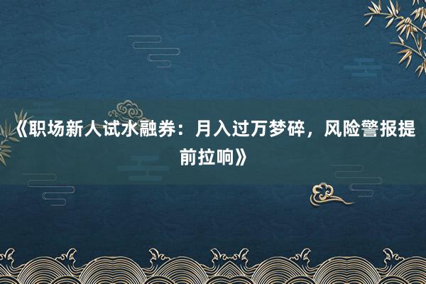 《职场新人试水融券：月入过万梦碎，风险警报提前拉响》