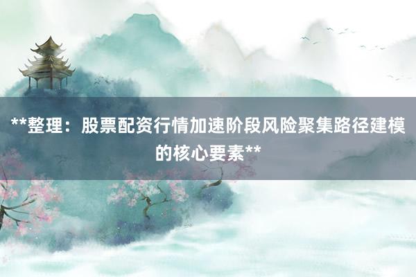 **整理：股票配资行情加速阶段风险聚集路径建模的核心要素**