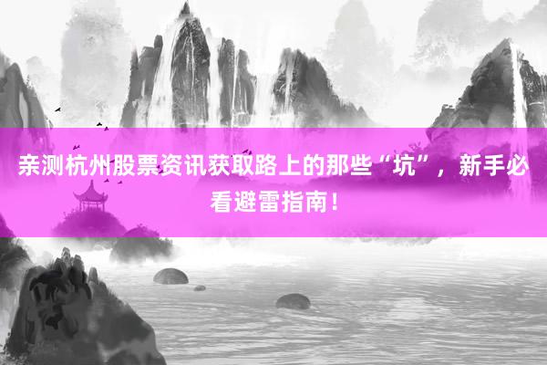 亲测杭州股票资讯获取路上的那些“坑”，新手必看避雷指南！