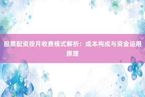 股票配资按月收费模式解析：成本构成与资金运用原理