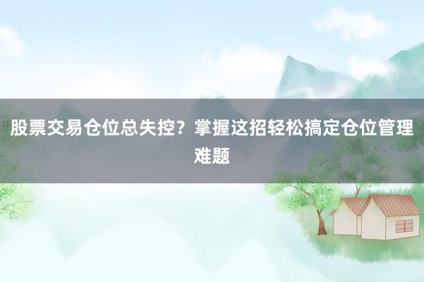 股票交易仓位总失控？掌握这招轻松搞定仓位管理难题