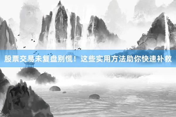 股票交易未复盘别慌！这些实用方法助你快速补救