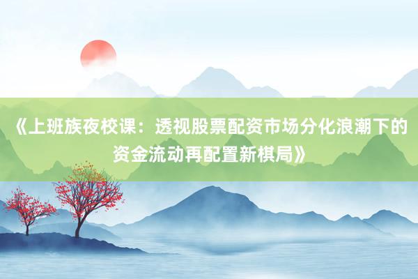 《上班族夜校课：透视股票配资市场分化浪潮下的资金流动再配置新棋局》