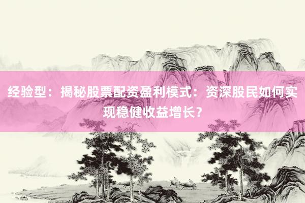 经验型：揭秘股票配资盈利模式：资深股民如何实现稳健收益增长？