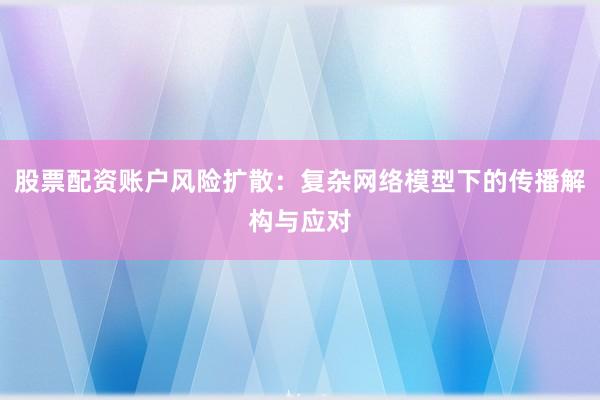 股票配资账户风险扩散：复杂网络模型下的传播解构与应对