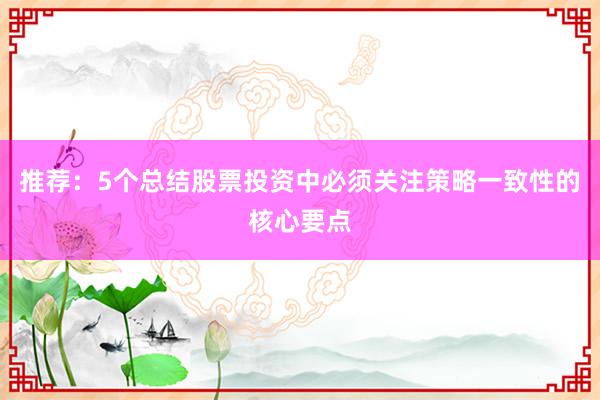 推荐:5个总结股票投资中必须关注策略一致性的核心要点