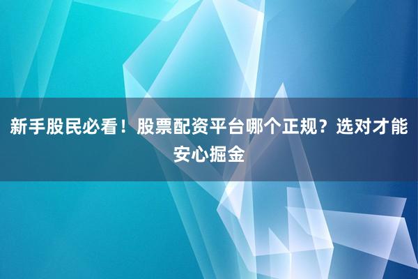 新手股民必看！股票配资平台哪个正规？选对才能安心掘金