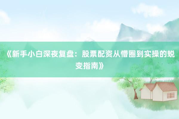 《新手小白深夜复盘：股票配资从懵圈到实操的蜕变指南》