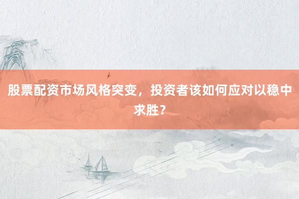 股票配资市场风格突变，投资者该如何应对以稳中求胜？