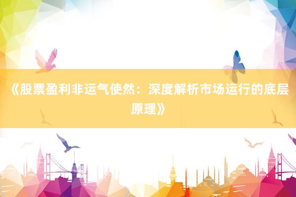 《股票盈利非运气使然：深度解析市场运行的底层原理》